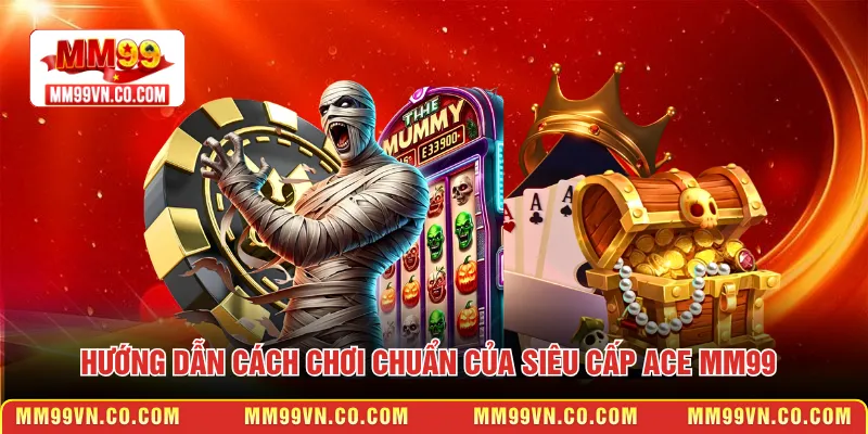 Hướng dẫn cách chơi chuẩn của siêu cấp ACE MM99