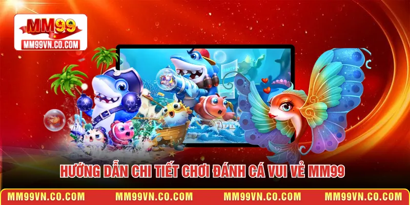 Hướng dẫn chi tiết chơi Đánh cá vui vẻ MM99