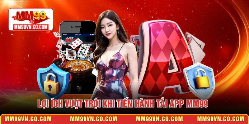 Lợi ích vượt trội khi tiến hành tải app MM99