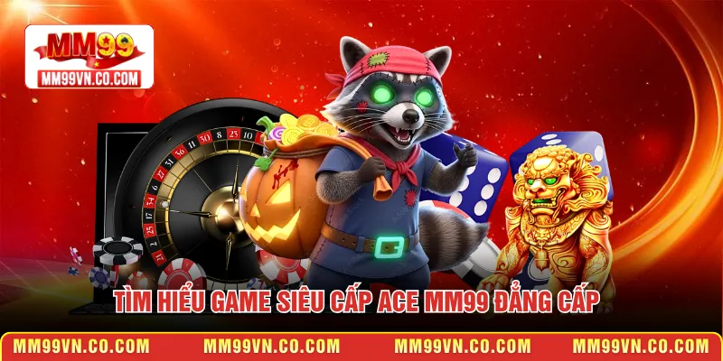 Tìm hiểu game siêu cấp ACE MM99 đẳng cấp