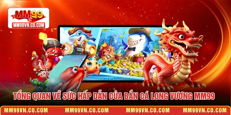 Tổng quan về sức hấp dẫn của bắn cá Long Vương MM99